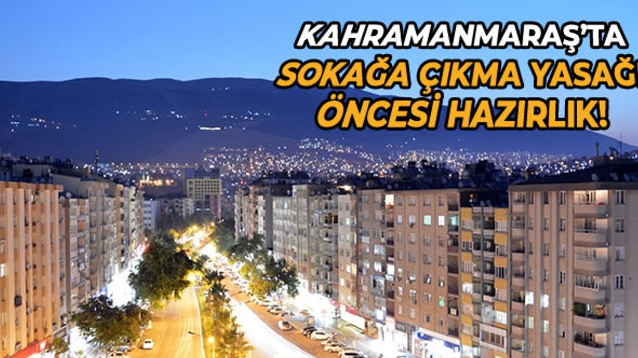 Kahramanmaraş'ta 2.kez sokağa çıkma yasağı öncesi hazırlık!