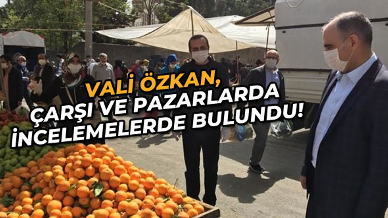 Vali Özkan çarşı ve pazarlarda incelemelerde bulundu!