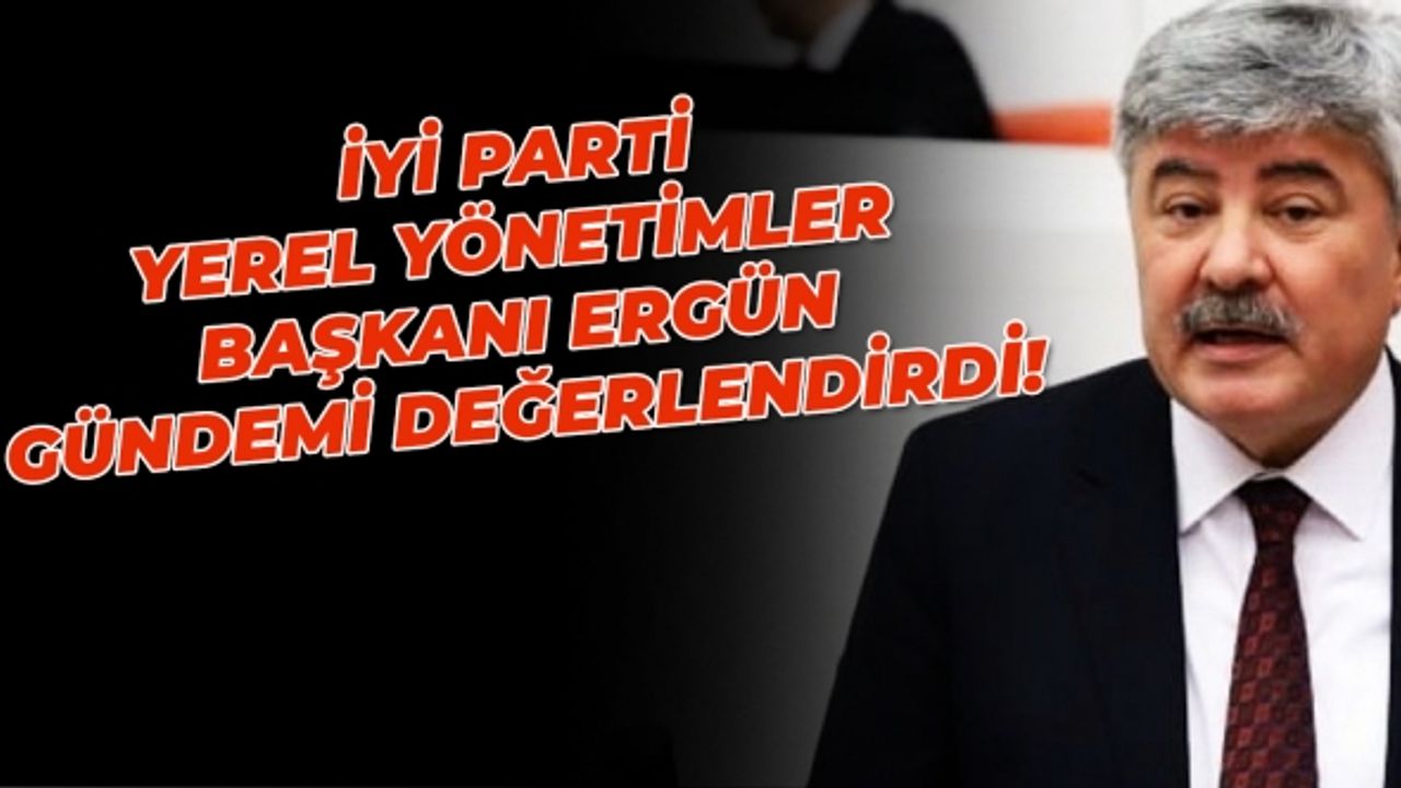 İYİ Parti Yerel Yönetimler Başkanı Ergün gündemi değerlendirdi!