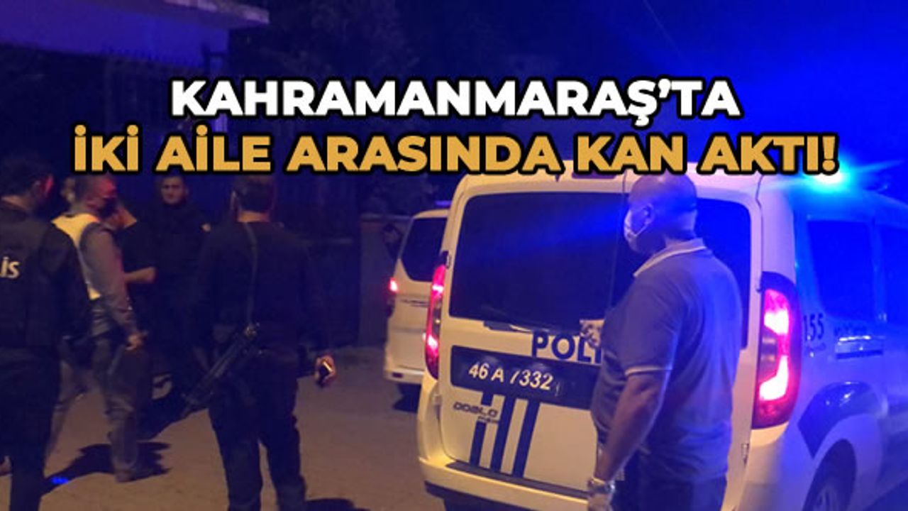 Kahramanmaraş’ta iki aile arasında kan aktı!