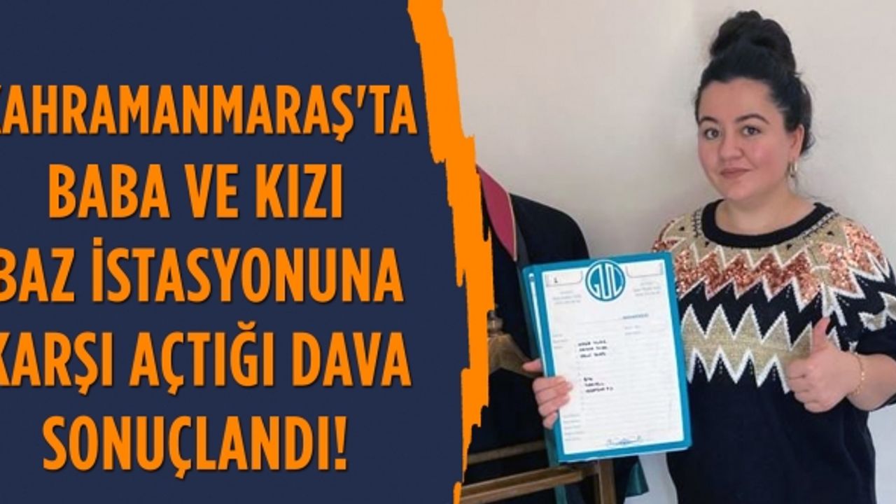 Kahramanmaraş'ta baba ve kızı baz istasyonuna karşı açtığı dava sonuçlandı!