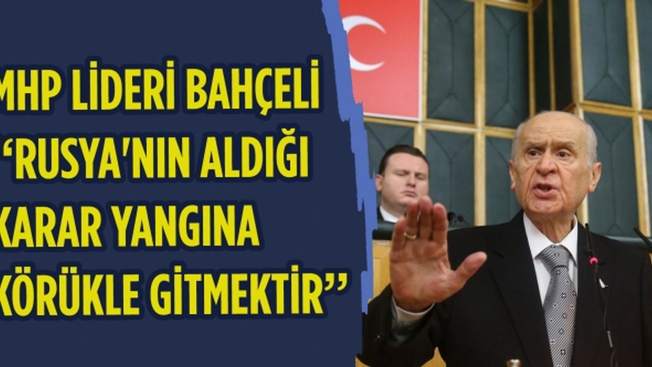 Bahçeli: Rusya'nın aldığı karar yangına körükle gitmektir
