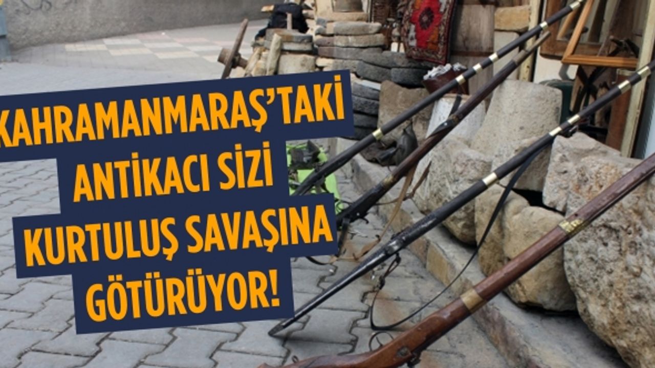 Kahramanmaraş’taki antikacı sizi kurtuluş savaşına götürüyor!