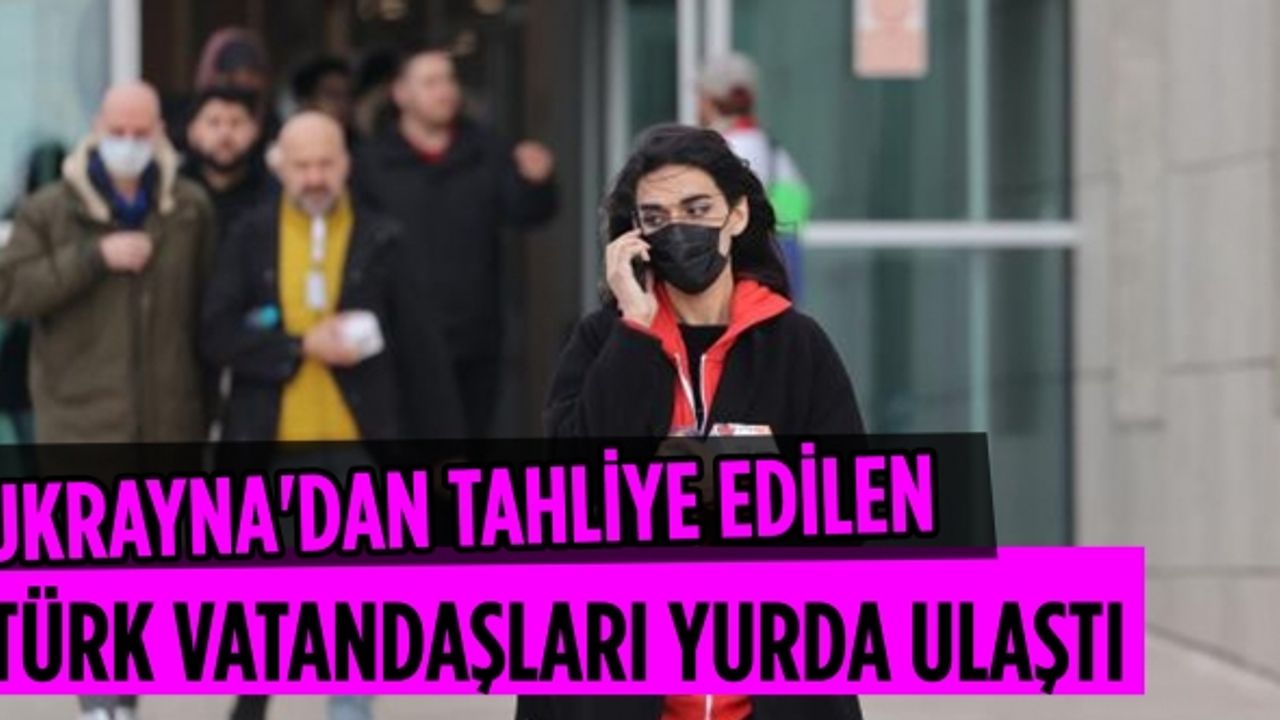 Ukrayna'dan tahliye edilen Türk vatandaşları yurda ulaştı