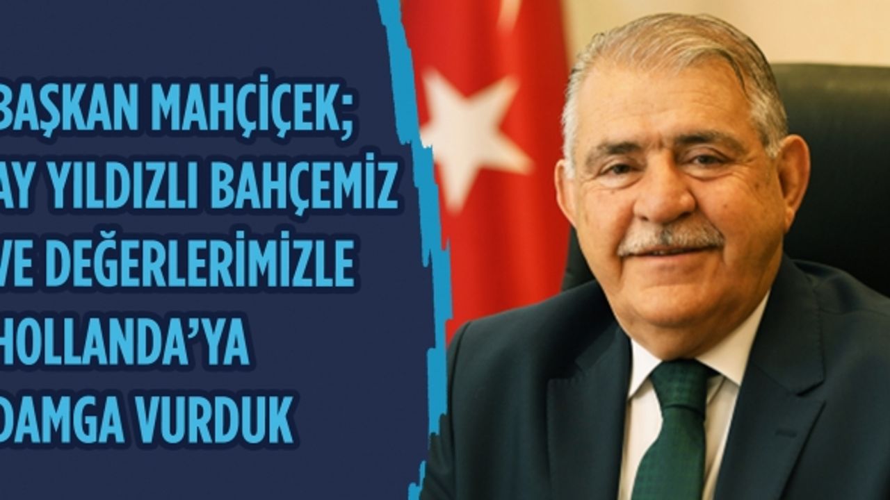 Başkan Mahçiçek; Ay yıldızlı bahçemiz ve değerlerimizle Hollanda’ya damga vurduk