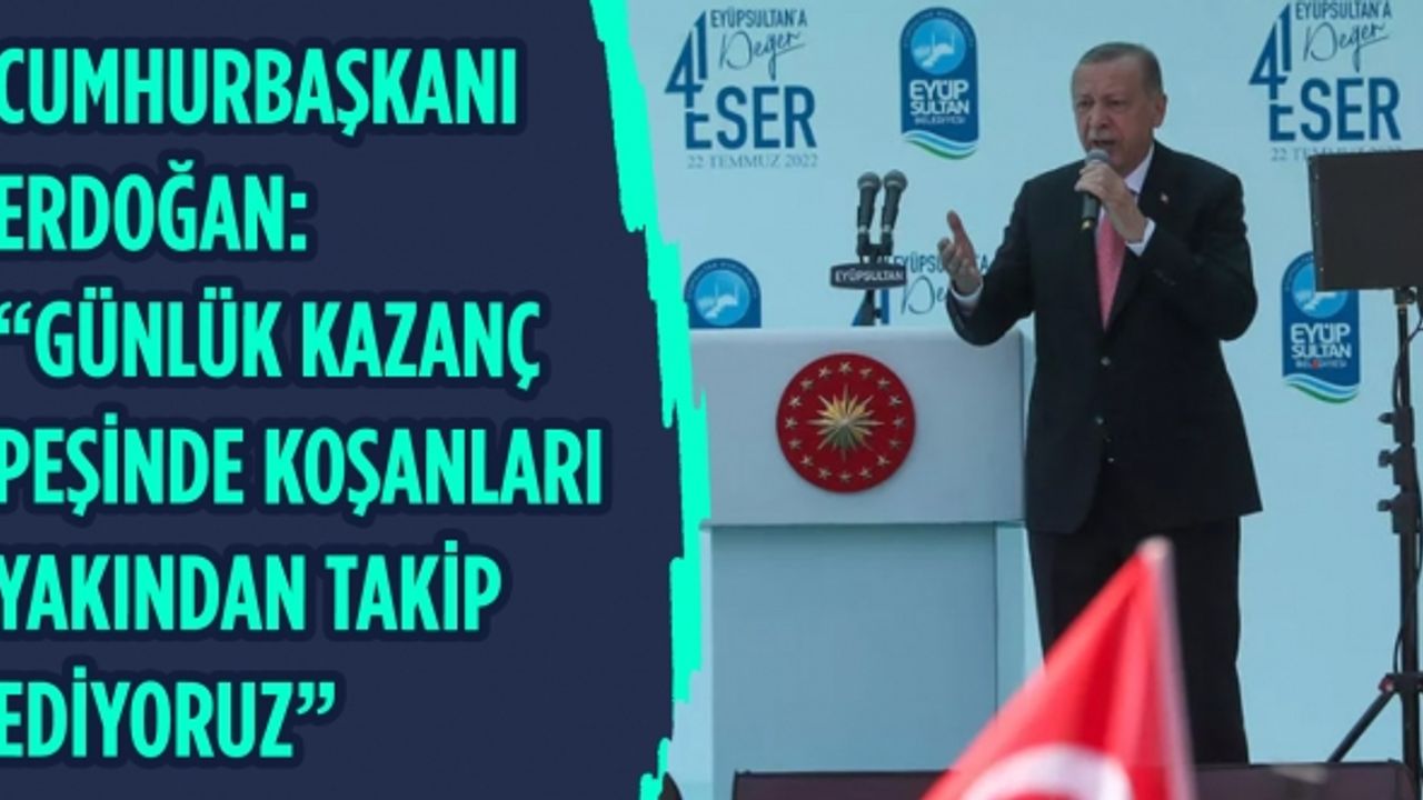 Erdoğan: “Günlük kazanç peşinde koşanları yakından takip ediyoruz”