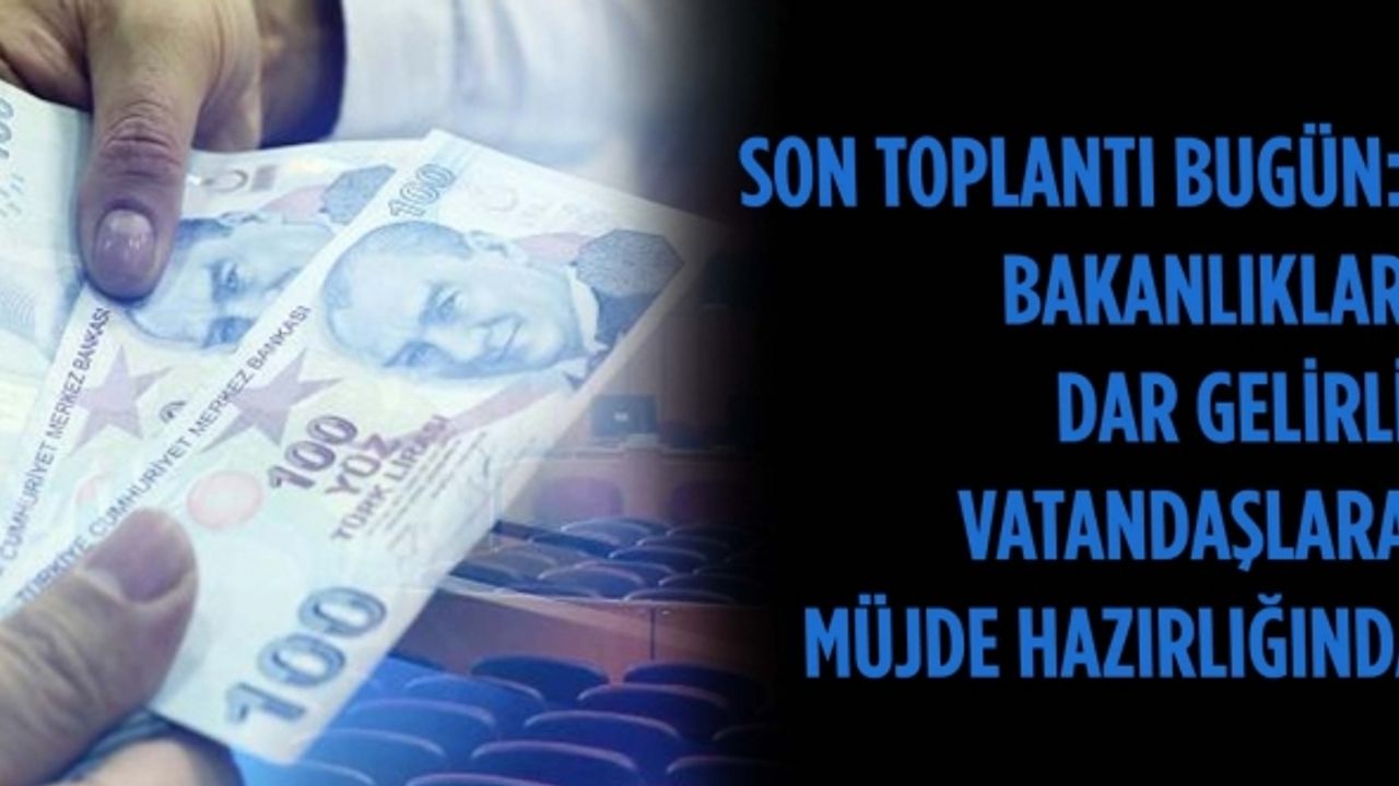 Son toplantı bugün: Bakanlıklar dar gelirli vatandaşlara müjde hazırlığında