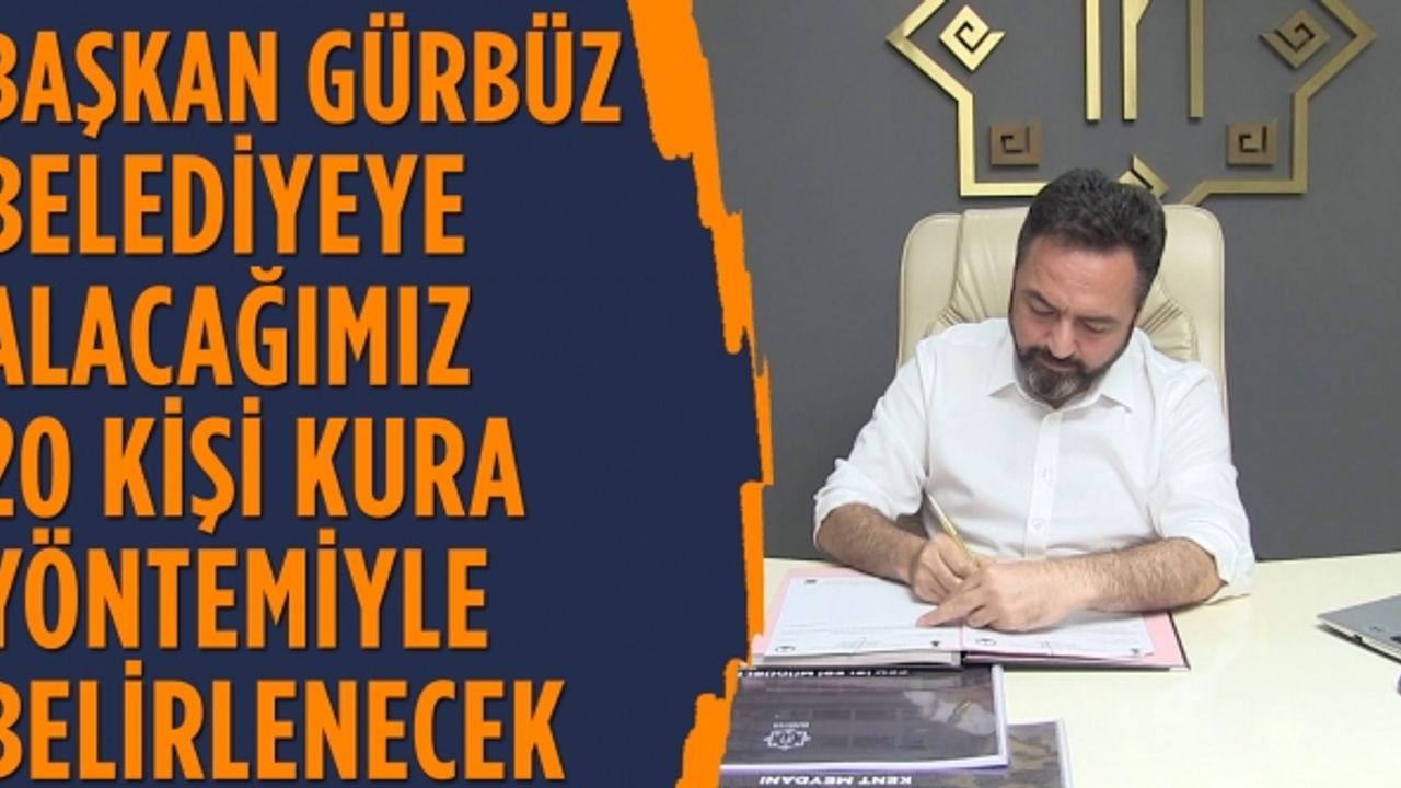 Başkan Gürbüz belediyeye alacağımız 20 kişi kura yöntemiyle belirlenecek