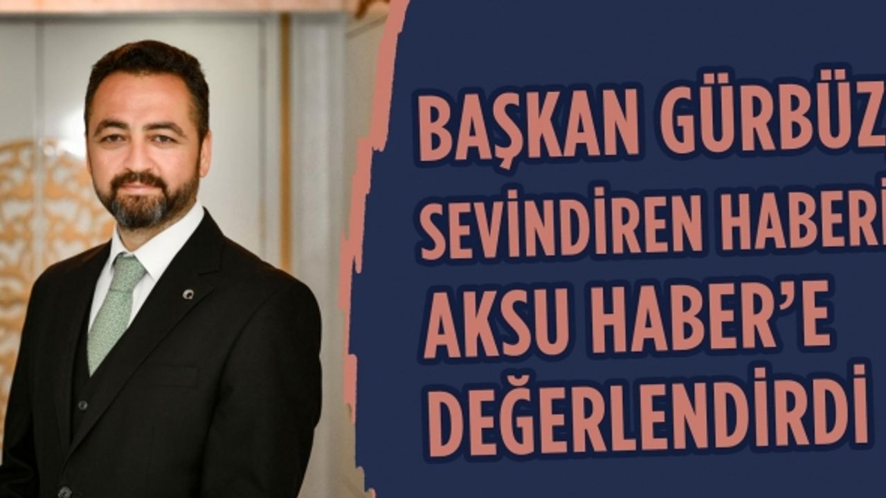 Başkan Gürbüz, sevindiren haberi Aksu Haber'e değerlendirdi