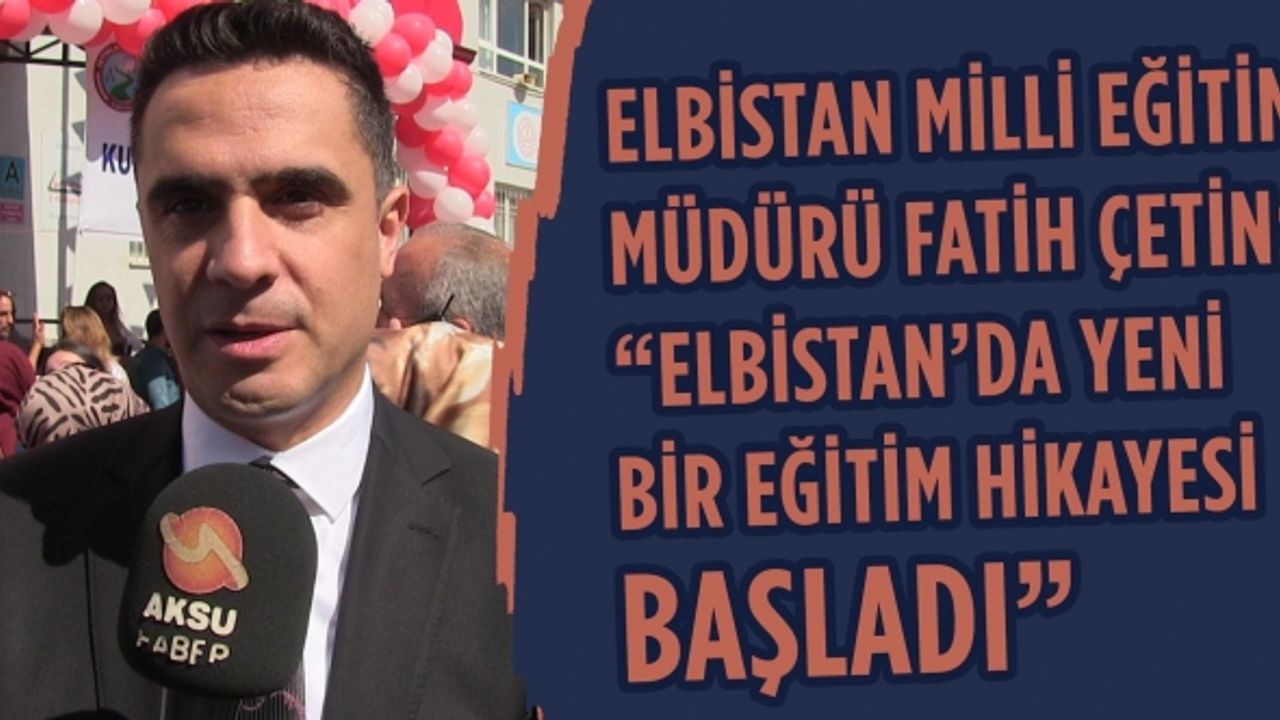 Elbistan Milli Eğitim Müdürü Fatih Çetin: “Elbistan’da yeni bir eğitim hikayesi başladı”