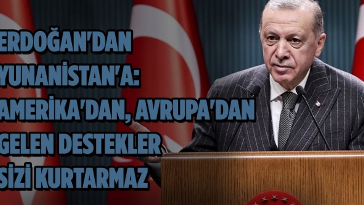 Erdoğan'dan Yunanistan'a: Amerika'dan, Avrupa'dan gelen destekler sizi kurtarmaz