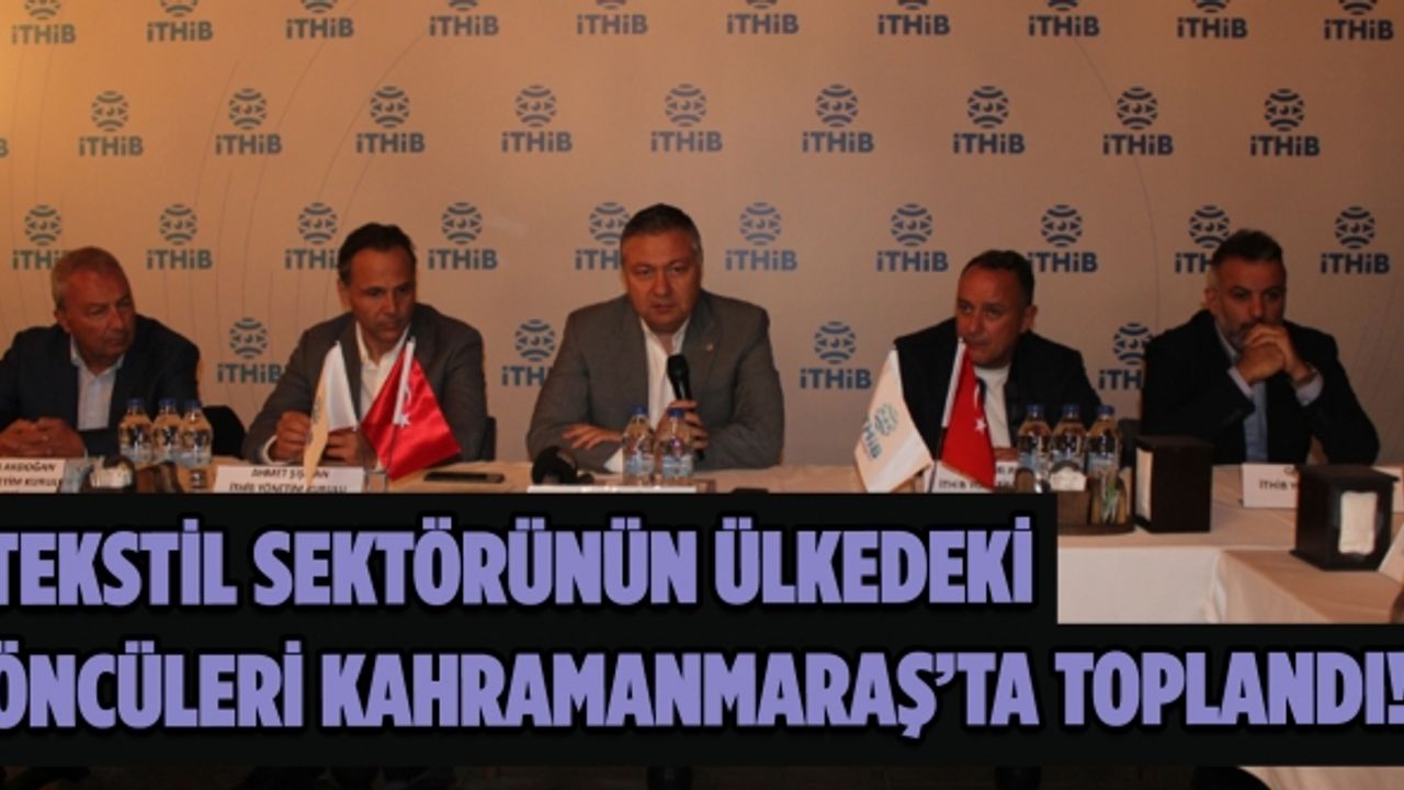 Tekstil sektörünün ülkedeki öncüleri Kahramanmaraş’ta toplandı!