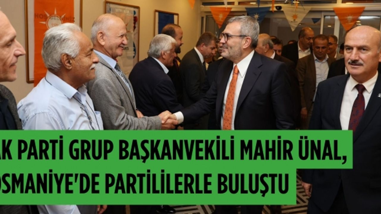AK Parti Grup Başkanvekili Mahir Ünal, Osmaniye'de partililerle buluştu