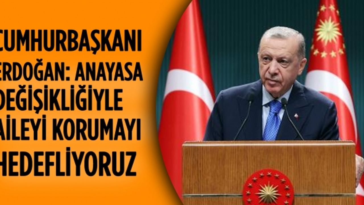 Cumhurbaşkanı Erdoğan: Anayasa değişikliğiyle aileyi korumayı hedefliyoruz