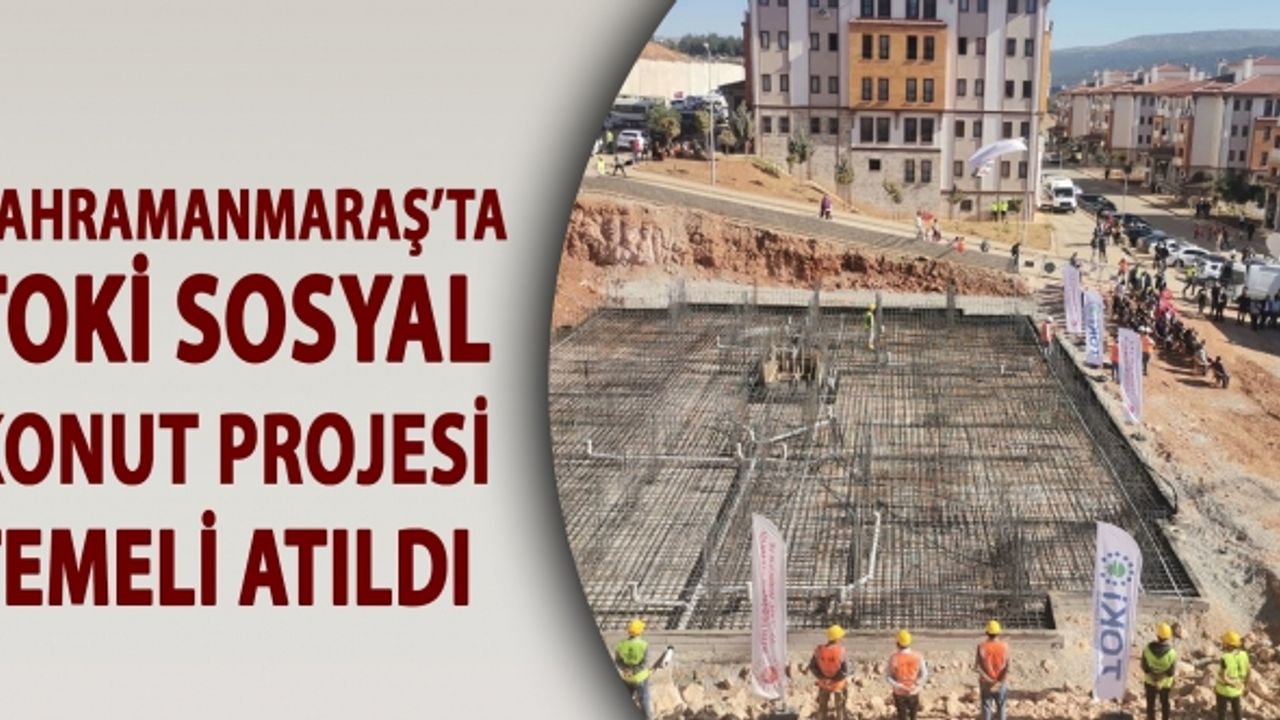 Kahramanmaraş’ta TOKİ sosyal konut projesi temeli atıldı
