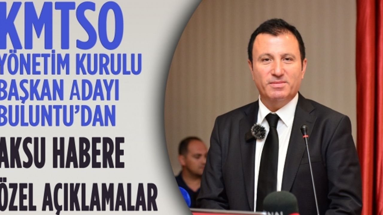 KMTSO Yönetim Kurulu Başkan Adayı Buluntu’dan Aksu Habere Özel Açıklamalar