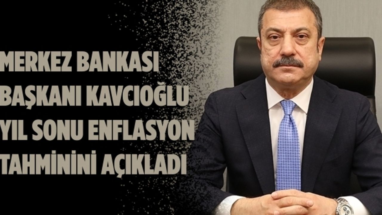Merkez Bankası Başkanı Kavcıoğlu yıl sonu enflasyon tahminini açıkladı