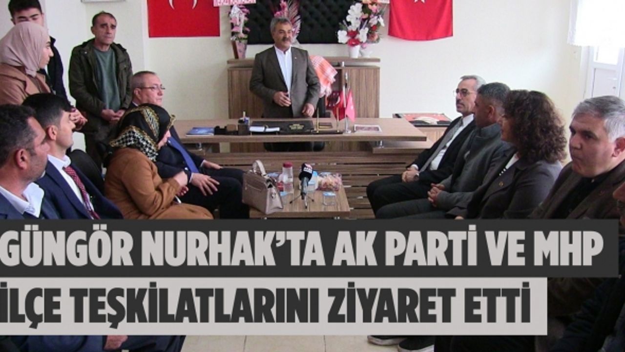 Güngör Nurhak’ta AK Parti ve MHP İlçe Teşkilatlarını Ziyaret Etti