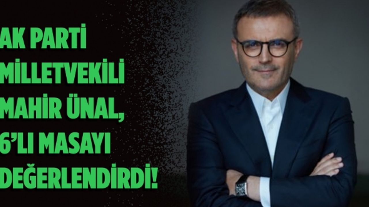 AK Parti Kahramanmaraş Milletvekili Mahir Ünal, 6’lı masayı değerlendirdi!