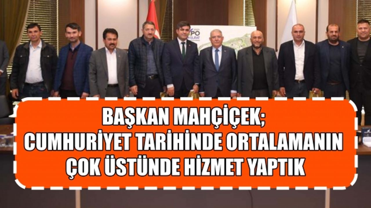 Başkan Mahçiçek; Cumhuriyet Tarihinde Ortalamanın Çok Üstünde Hizmet Yaptık