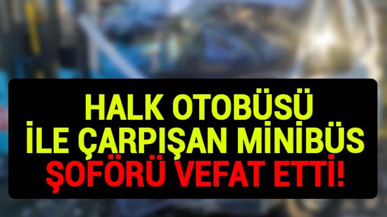 Kahramanmaraş’ta halk otobüsü ile çarpışan minibüs şoförü kaldırıldığı hastanede hayatını kaybetti