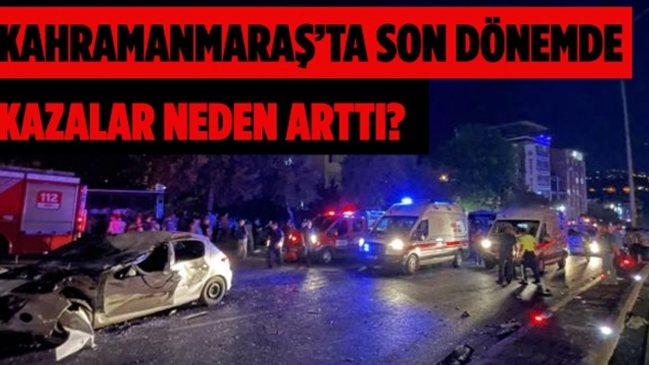 Kahramanmaraş’ta son dönemde kazalar neden arttı?