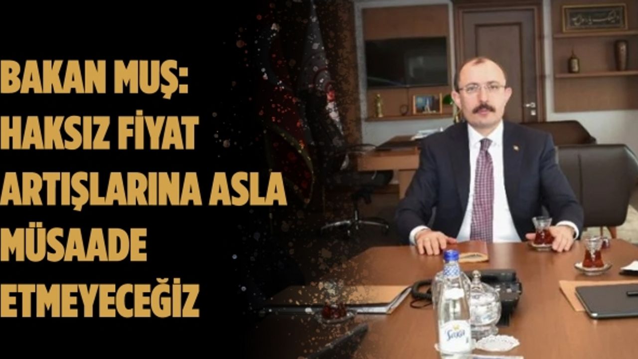 Mehmet Muş: Haksız fiyat artışlarına asla müsaade etmeyeceğiz