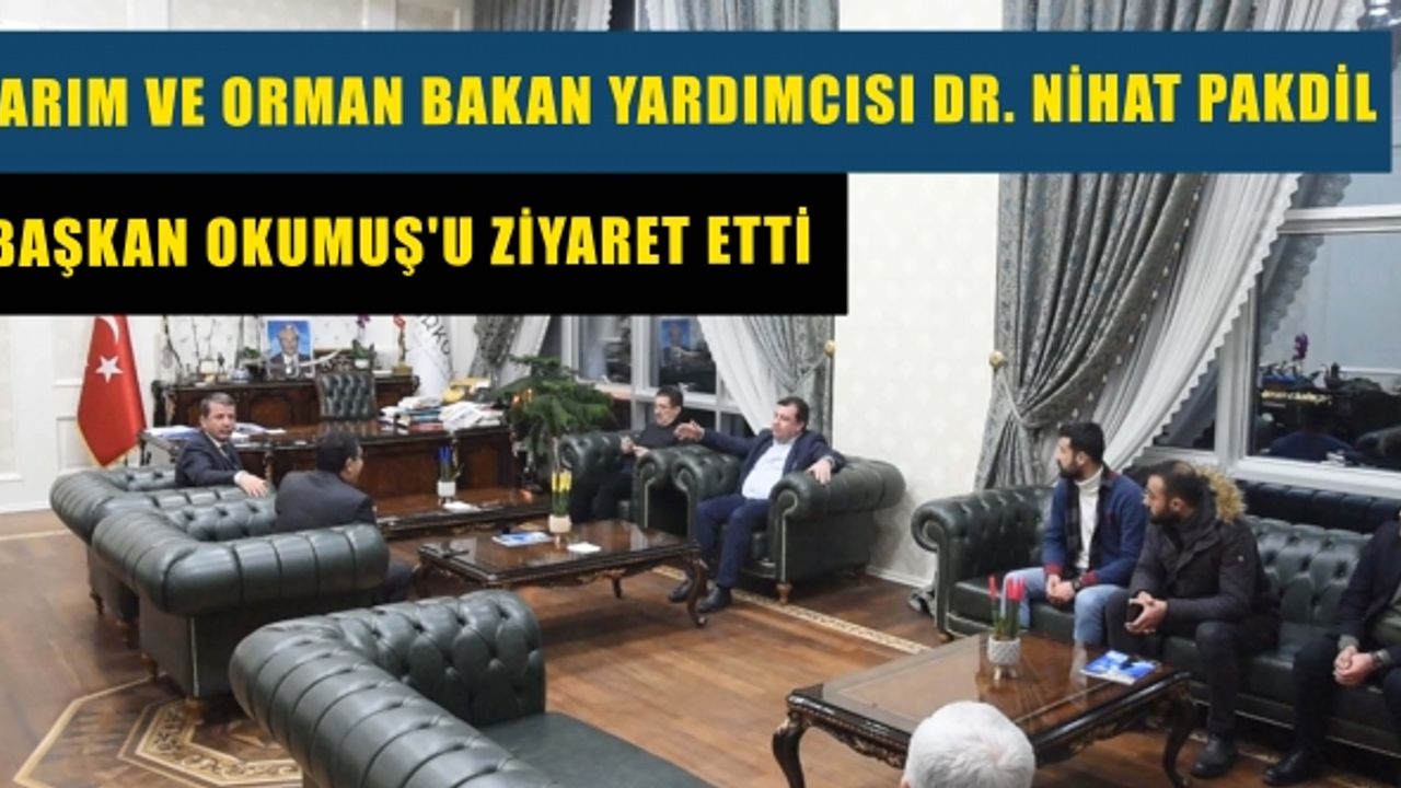 Tarım ve Orman Bakan Yardımcısı Dr. Nihat Pakdil Başkan Okumuş'u ziyaret etti