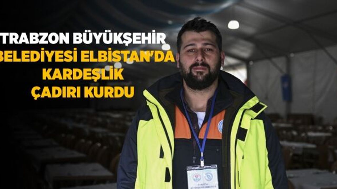 Trabzon Büyükşehir Belediyesi Elbistan'da Kardeşlik Çadırı Kurdu