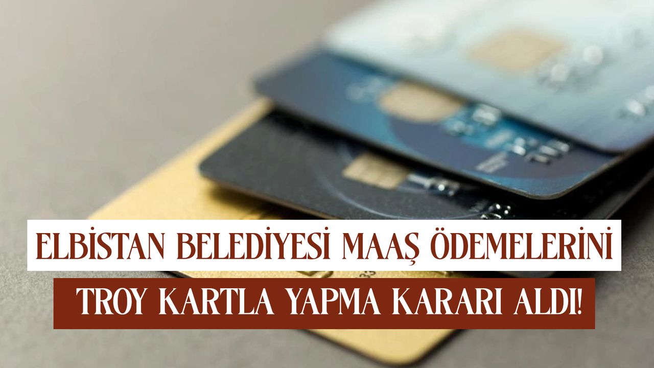 Kahramanmaraş'ta Elbistan Belediyesi maaş ödemelerini TROY kartla yapma kararı aldı!