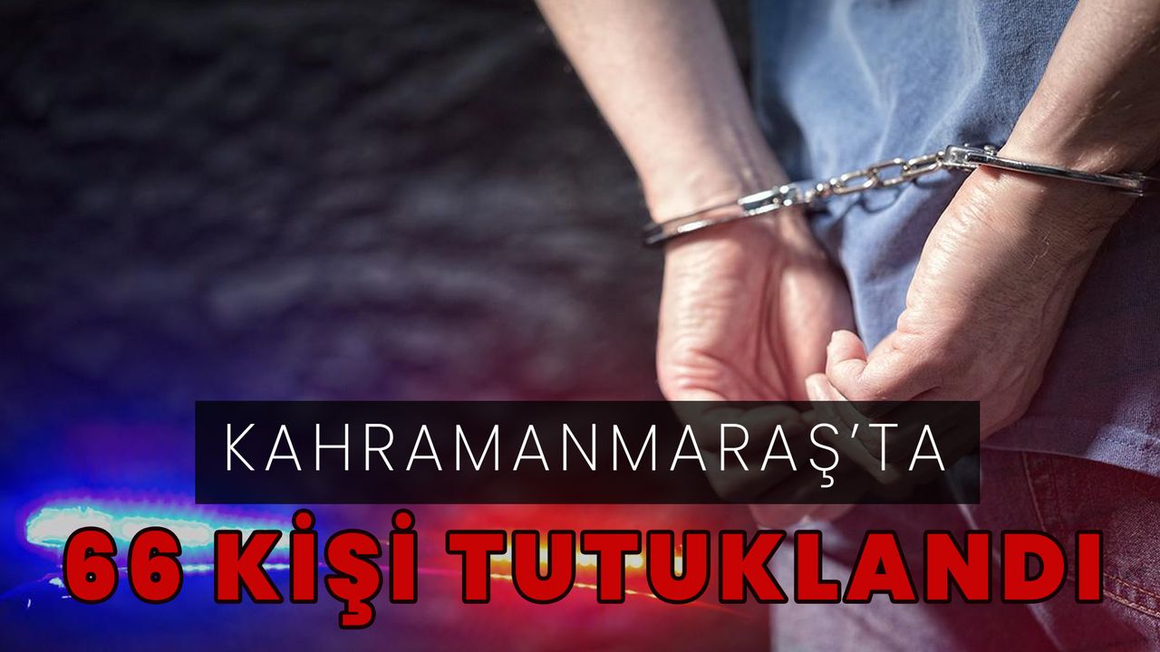 Kahramanmaraş’ta 66 kişi tutuklandı