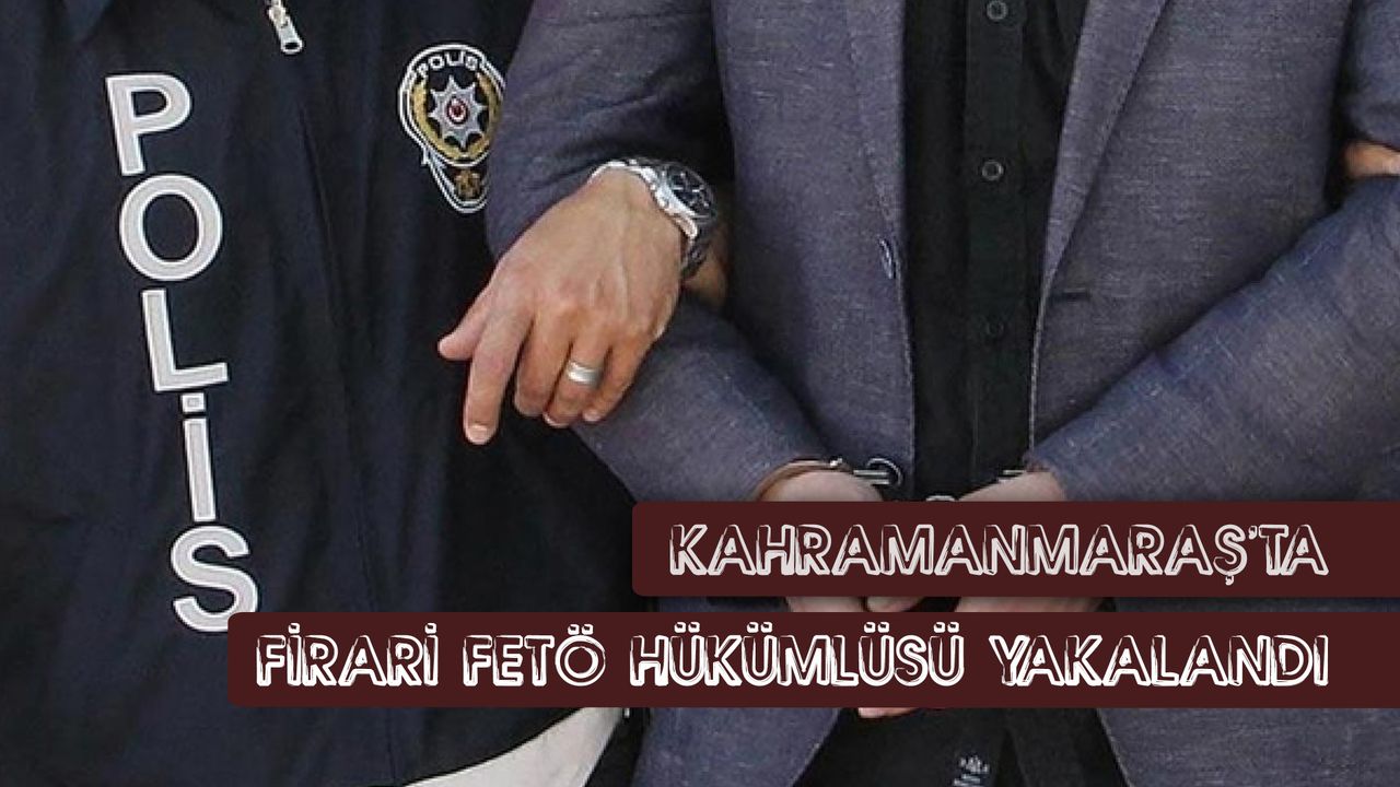 Kahramanmaraş'ta firari FETÖ hükümlüsü yakalandı