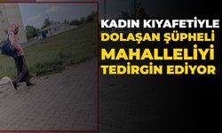 Kadın kıyafetiyle dolaşan şüpheli mahalleliyi tedirgin ediyor