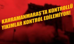 Kahramanmaraş’ta Kontrollü Yıkımlar Kontrol Edilemiyor!