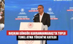 Başkan Güngör Kahramanmaraş'ta Toplu Temel Atma Töreni'ne Katıldı