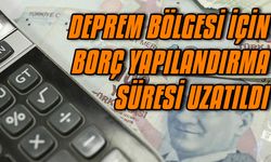 Deprem bölgesi için borç yapılandırma süresi uzatıldı