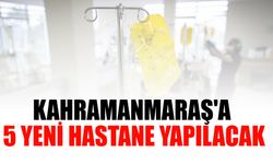 Kahramanmaraş'a 5 Yeni Hastane Yapılacak