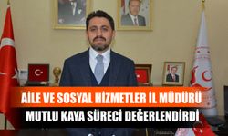 Aile ve Sosyal Hizmetler İl Müdürü Mutlu Kaya Süreci Değerlendirdi