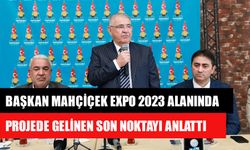 Başkan Mahçiçek Expo 2023 Alanında Projede Gelinen Son Noktayı Anlattı