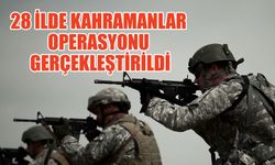 28 İlde Kahramanlar Operasyonu Gerçekleştirildi