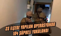 25 ilçede yapılan operasyonda 104 şüpheli yakalandı