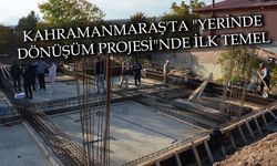 Kahramanmaraş'ta "Yerinde Dönüşüm Projesi"nde ilk temel