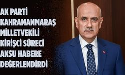 AK Parti Kahramanmaraş Milletvekili Kirişci Süreci Aksu Habere Değerlendirdi