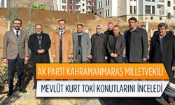 AK Parti Kahramanmaraş Milletvekili Mevlüt Kurt TOKİ konutlarını inceledi