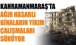 Kahramanmaraş’ta Ağır Hasarlı Binaların Yıkım Çalışmaları Sürüyor