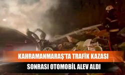 Kahramanmaraş’ta Trafik Kazası Sonrası Otomobil Alev Aldı