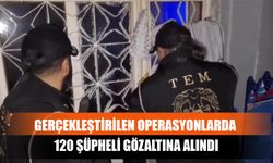 Gerçekleştirilen Operasyonlarda 120 Şüpheli Gözaltına Alındı