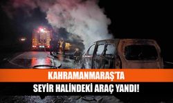 Kahramanmaraş’ta araç yandı!