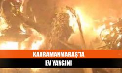 Kahramanmaraş’ta ev yangını