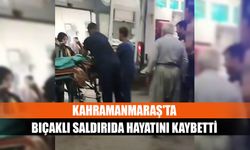 Kahramanmaraş'ta bıçaklı saldırıda hayatını kaybetti